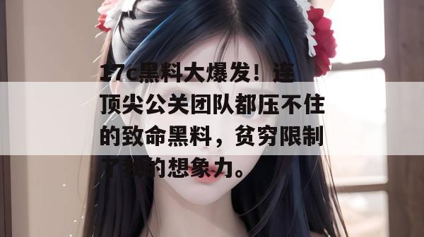 17c黑料大爆发！连顶尖公关团队都压不住的致命黑料，贫穷限制了我的想象力。