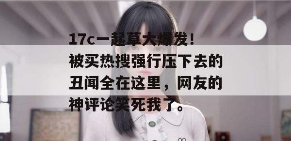 17c一起草大爆发!被买热搜强行压下去的丑闻全在这里,网友的神评论笑死我了。