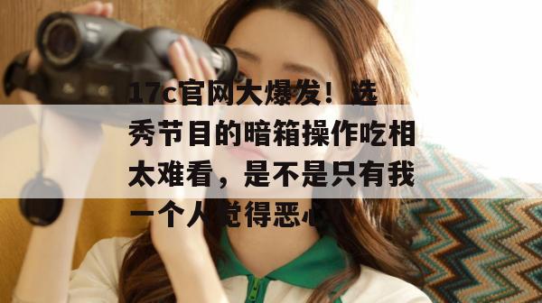 17c官网大爆发！选秀节目的暗箱操作吃相太难看，是不是只有我一个人觉得恶心？