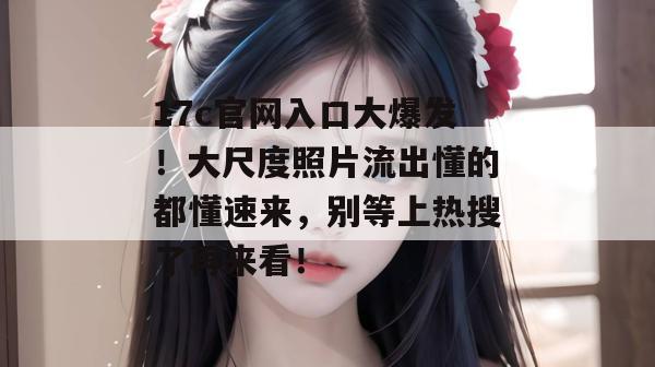 17c官网入口大爆发!大尺度照片流出懂的都懂速来,别等上热搜了再来看!