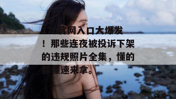 17c官网入口大爆发！那些连夜被投诉下架的违规照片全集，懂的都懂速来拿。