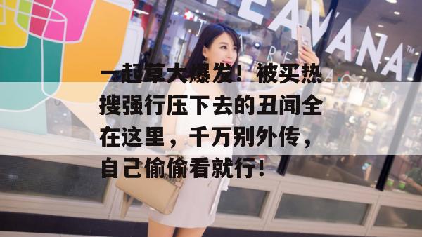 一起草大爆发！被买热搜强行压下去的丑闻全在这里，千万别外传，自己偷偷看就行！