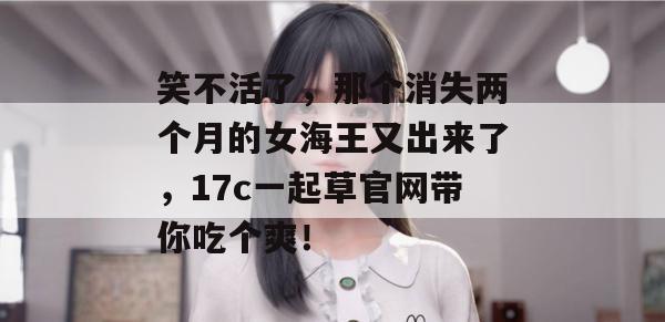 笑不活了，那个消失两个月的女海王又出来了，17c一起草官网带你吃个爽！