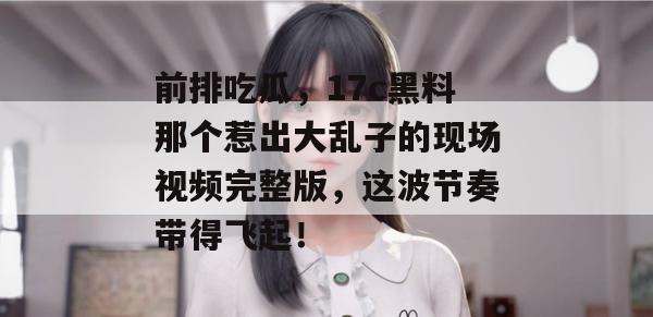 前排吃瓜，17c黑料那个惹出大乱子的现场视频完整版，这波节奏带得飞起！