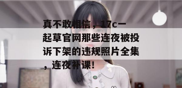 真不敢相信，17c一起草官网那些连夜被投诉下架的违规照片全集，连夜补课！