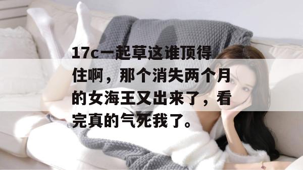 17c一起草这谁顶得住啊，那个消失两个月的女海王又出来了，看完真的气死我了。