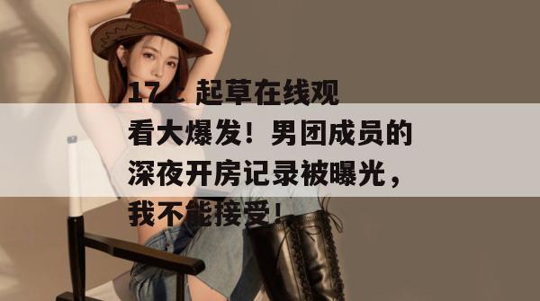 17.c 起草在线观看大爆发！男团成员的深夜开房记录被曝光，我不能接受！