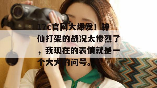 17c官网大爆发！神仙打架的战况太惨烈了，我现在的表情就是一个大大的问号。