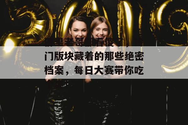 群里老哥都看傻了，冷门版块藏着的那些绝密档案，每日大赛带你吃个爽！