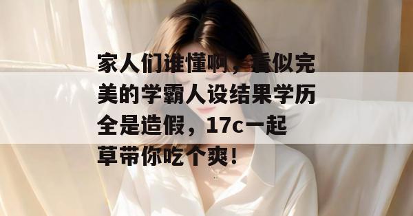 家人们谁懂啊，看似完美的学霸人设结果学历全是造假，17c一起草带你吃个爽！