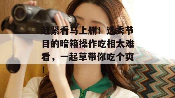 赶紧看马上删！选秀节目的暗箱操作吃相太难看，一起草带你吃个爽！