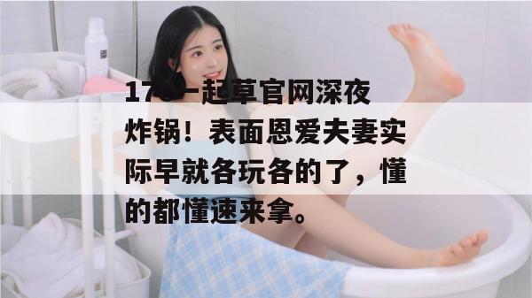 17c一起草官网深夜炸锅！表面恩爱夫妻实际早就各玩各的了，懂的都懂速来拿。