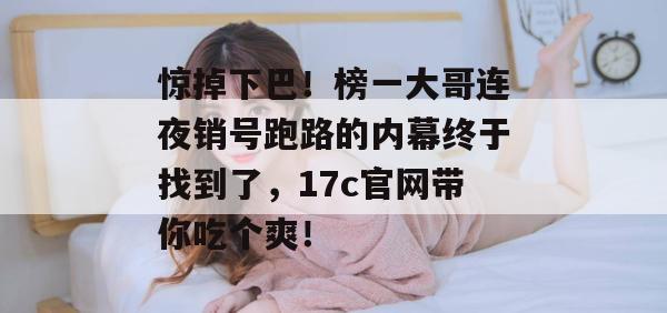惊掉下巴！榜一大哥连夜销号跑路的内幕终于找到了，17c官网带你吃个爽！